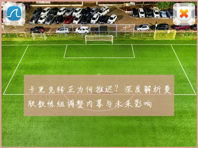 卡里克转正为何推迟?深度解析曼联教练组调整内幕与未来影响