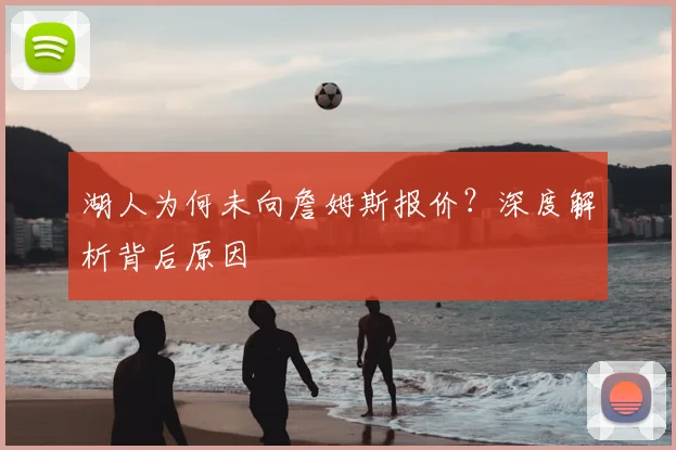 湖人为何未向詹姆斯报价?深度解析背后原因