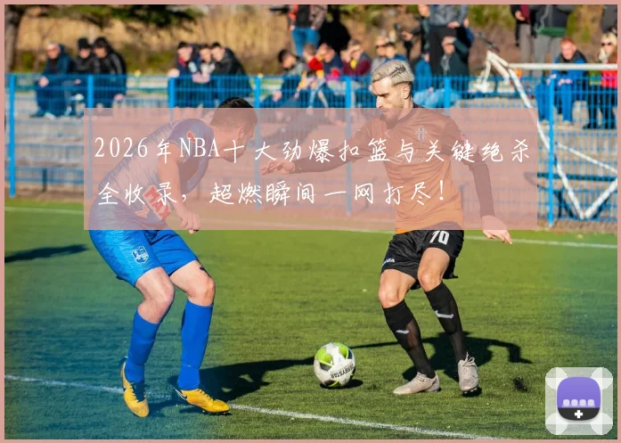 2026年NBA十大劲爆扣篮与关键绝杀全收录,超燃瞬间一网打尽!