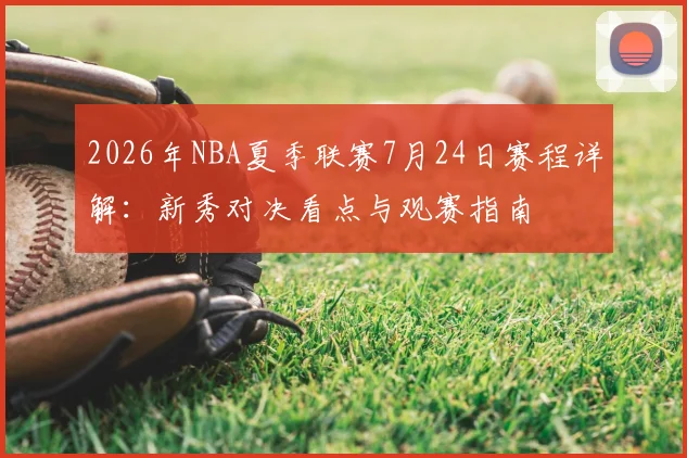 2026年NBA夏季联赛7月24日赛程详解:新秀对决看点与观赛指南