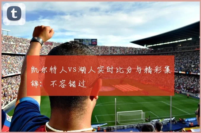 凯尔特人vs湖人实时比分与精彩集锦:不容错过