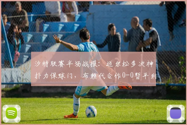 沙特联赛半场战报:迈尔松多次神扑力保球门,布赖代合作0-0暂平利雅得体育
