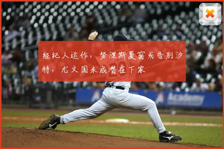 经纪人运作，努涅斯夏窗或告别沙特，尤文国米成潜在下家