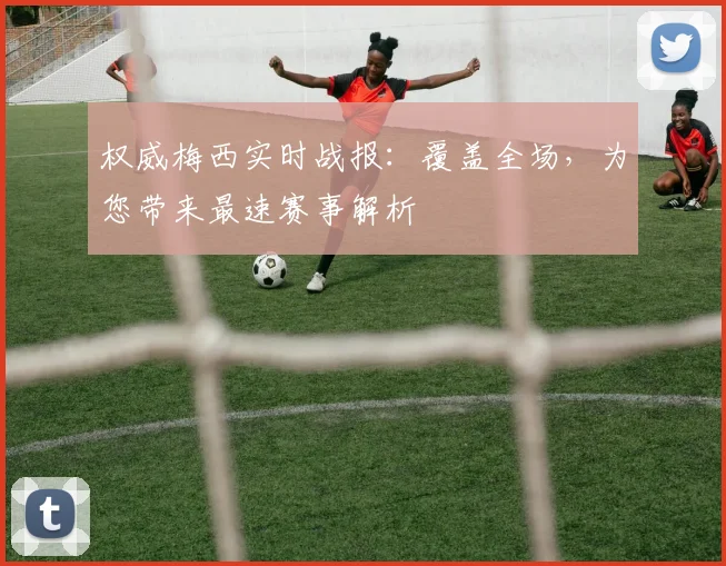 权威梅西实时战报:覆盖全场,为您带来最速赛事解析