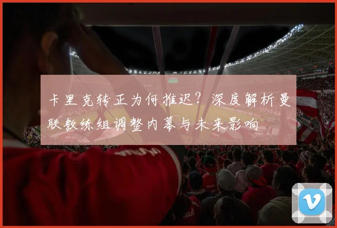 卡里克转正为何推迟?深度解析曼联教练组调整内幕与未来影响