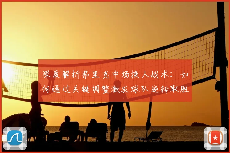 深度解析弗里克中场换人战术:如何通过关键调整激发球队逆转取胜
