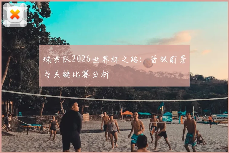 瑞典队2026世界杯之路:晋级前景与关键比赛分析