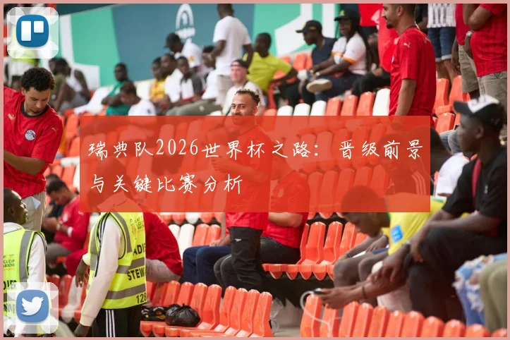 瑞典队2026世界杯之路:晋级前景与关键比赛分析