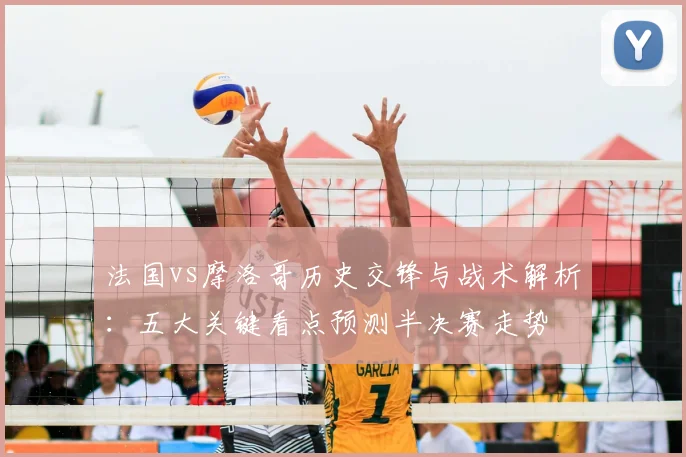 法国vs摩洛哥历史交锋与战术解析:五大关键看点预测半决赛走势