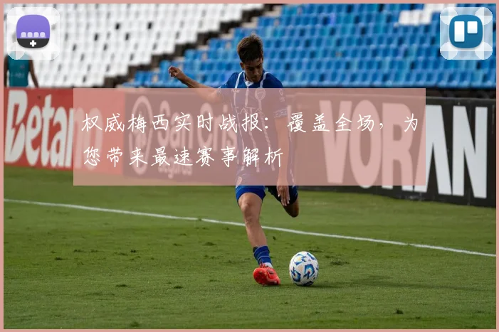权威梅西实时战报:覆盖全场,为您带来最速赛事解析