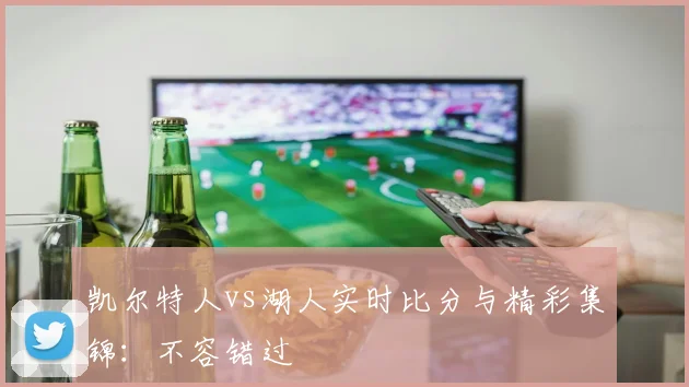 凯尔特人vs湖人实时比分与精彩集锦:不容错过