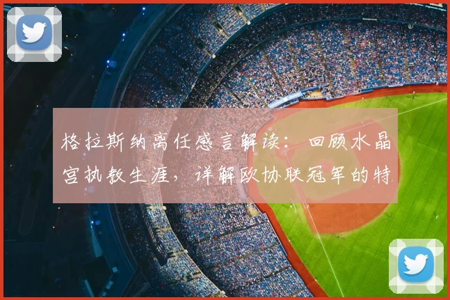 格拉斯纳离任感言解读：回顾水晶宫执教生涯，详解欧协联冠军的特别意义