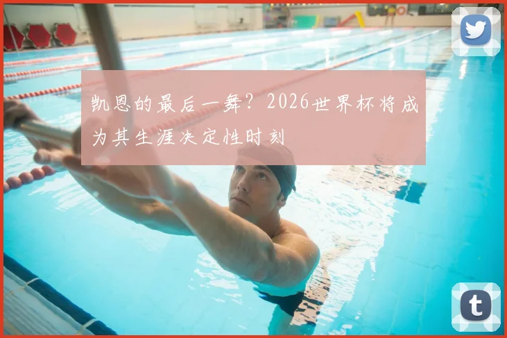 凯恩的最后一舞?2026世界杯将成为其生涯决定性时刻